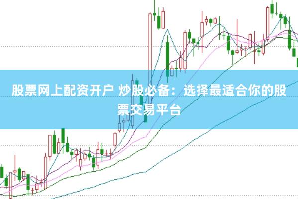 股票网上配资开户 炒股必备：选择最适合你的股票交易平台