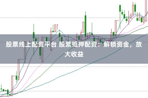 股票线上配资平台 股票抵押配资：解锁资金，放大收益