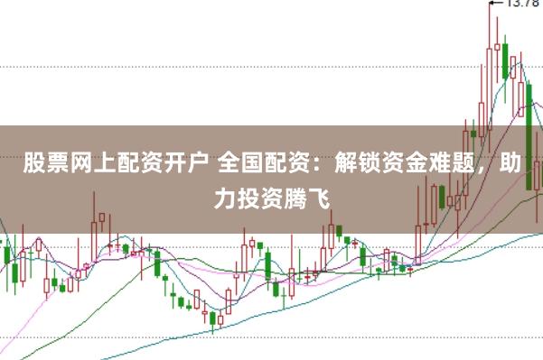 股票网上配资开户 全国配资：解锁资金难题，助力投资腾飞