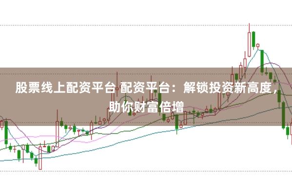 股票线上配资平台 配资平台：解锁投资新高度，助你财富倍增