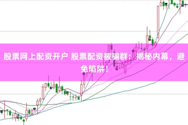 股票网上配资开户 股票配资被骗群：揭秘内幕，避免陷阱！