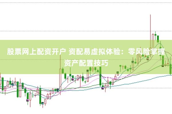 股票网上配资开户 资配易虚拟体验：零风险掌握资产配置技巧
