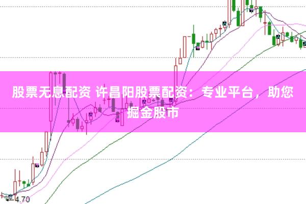 股票无息配资 许昌阳股票配资：专业平台，助您掘金股市