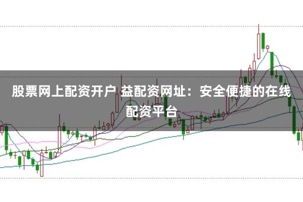 股票网上配资开户 益配资网址：安全便捷的在线配资平台
