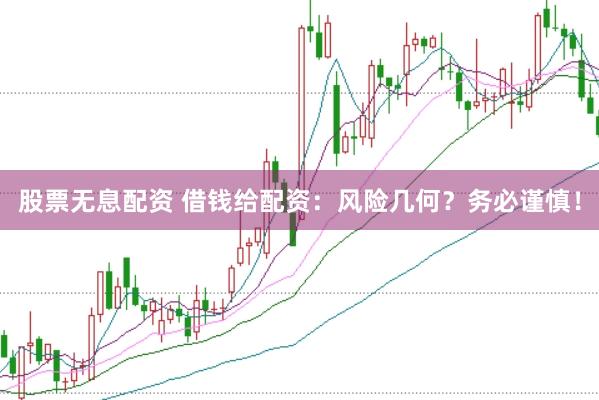 股票无息配资 借钱给配资：风险几何？务必谨慎！