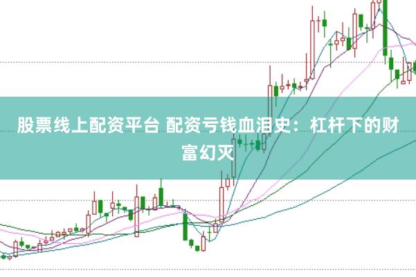 股票线上配资平台 配资亏钱血泪史：杠杆下的财富幻灭
