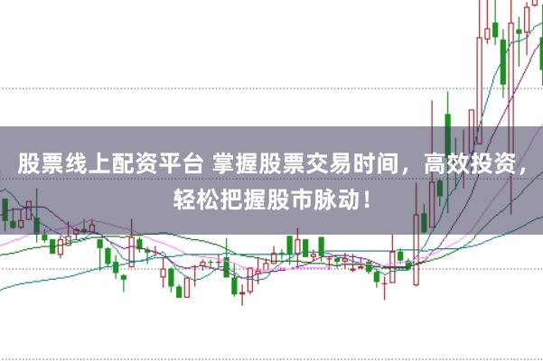 股票线上配资平台 掌握股票交易时间，高效投资，轻松把握股市脉动！
