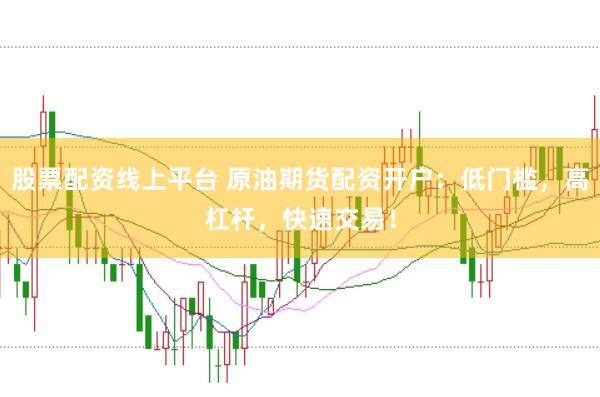 股票配资线上平台 原油期货配资开户：低门槛，高杠杆，快速交易！