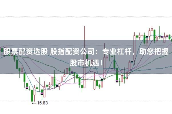 股票配资选股 股指配资公司：专业杠杆，助您把握股市机遇！