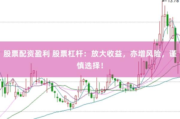 股票配资盈利 股票杠杆：放大收益，亦增风险，谨慎选择！