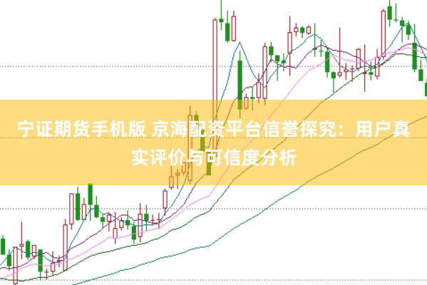 宁证期货手机版 京海配资平台信誉探究：用户真实评价与可信度分析