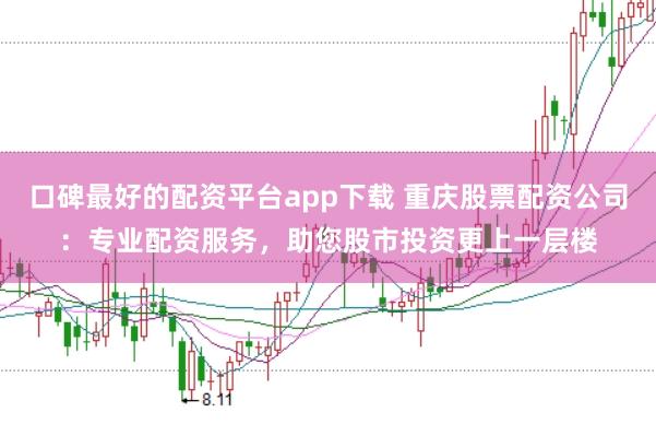 口碑最好的配资平台app下载 重庆股票配资公司：专业配资服务，助您股市投资更上一层楼