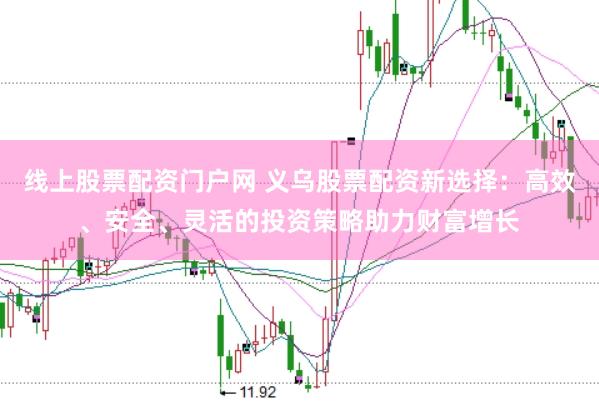 线上股票配资门户网 义乌股票配资新选择：高效、安全、灵活的投资策略助力财富增长