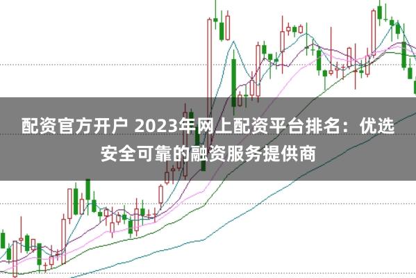 配资官方开户 2023年网上配资平台排名：优选安全可靠的融资服务提供商