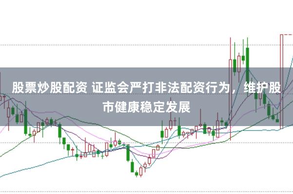 股票炒股配资 证监会严打非法配资行为，维护股市健康稳定发展