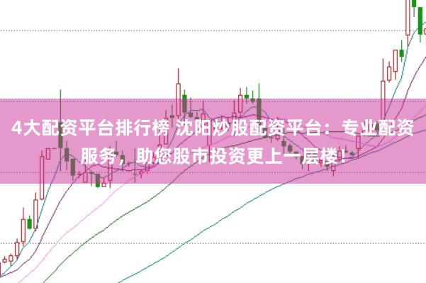 4大配资平台排行榜 沈阳炒股配资平台：专业配资服务，助您股市投资更上一层楼！