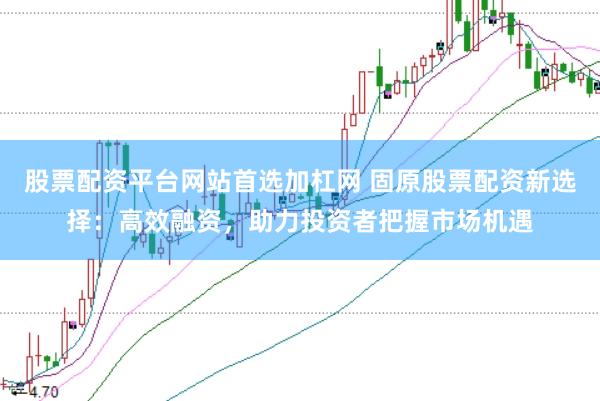 股票配资平台网站首选加杠网 固原股票配资新选择：高效融资，助力投资者把握市场机遇