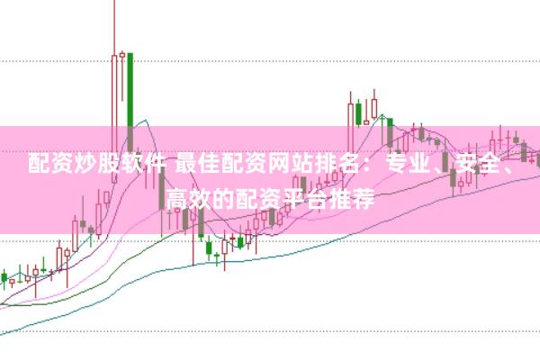 配资炒股软件 最佳配资网站排名：专业、安全、高效的配资平台推荐