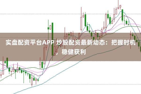 实盘配资平台APP 炒股配资最新动态：把握时机，稳健获利
