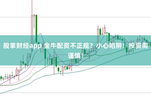 股掌财经app 金牛配资不正规？小心陷阱！投资需谨慎！