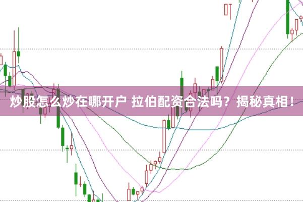 炒股怎么炒在哪开户 拉伯配资合法吗？揭秘真相！