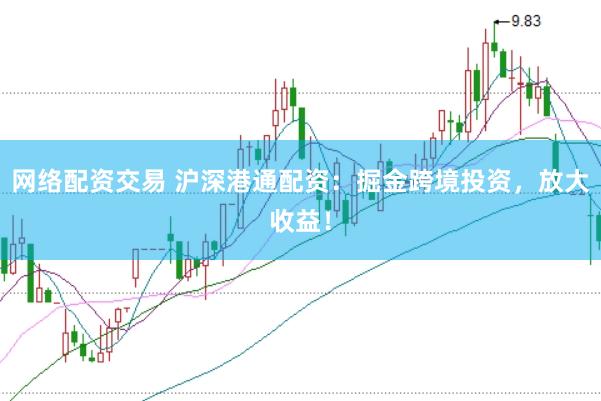 网络配资交易 沪深港通配资：掘金跨境投资，放大收益！