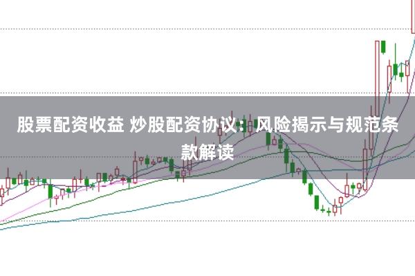 股票配资收益 炒股配资协议：风险揭示与规范条款解读