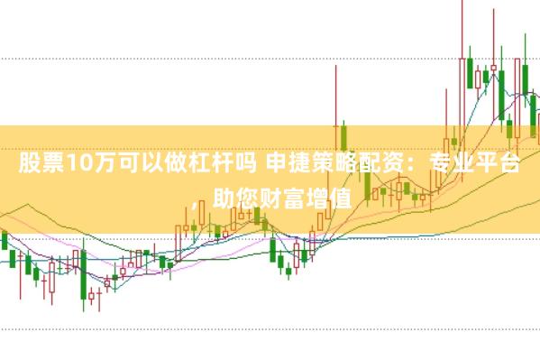 股票10万可以做杠杆吗 申捷策略配资：专业平台，助您财富增值
