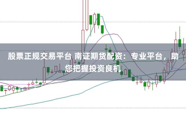 股票正规交易平台 南证期货配资：专业平台，助您把握投资良机