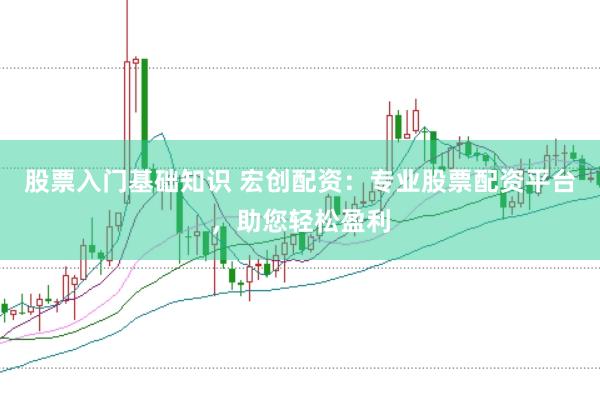 股票入门基础知识 宏创配资：专业股票配资平台，助您轻松盈利