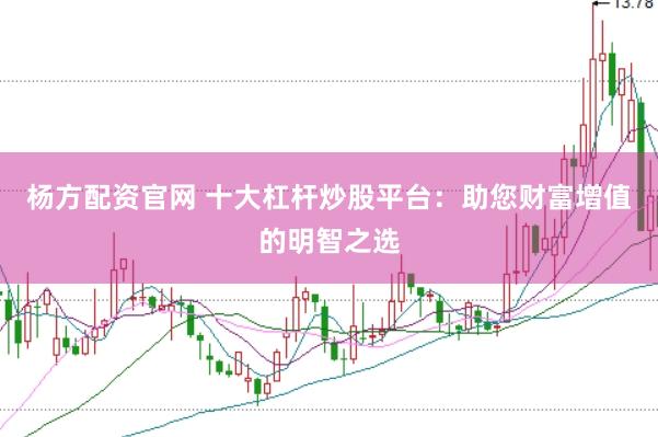 杨方配资官网 十大杠杆炒股平台：助您财富增值的明智之选