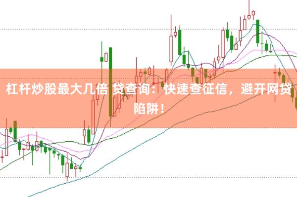 杠杆炒股最大几倍 贷查询：快速查征信，避开网贷陷阱！