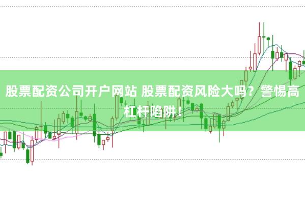股票配资公司开户网站 股票配资风险大吗？警惕高杠杆陷阱！