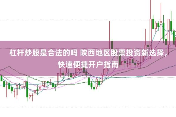 杠杆炒股是合法的吗 陕西地区股票投资新选择，快速便捷开户指南