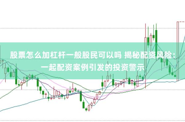 股票怎么加杠杆一般股民可以吗 揭秘配资风险：一起配资案例引发的投资警示