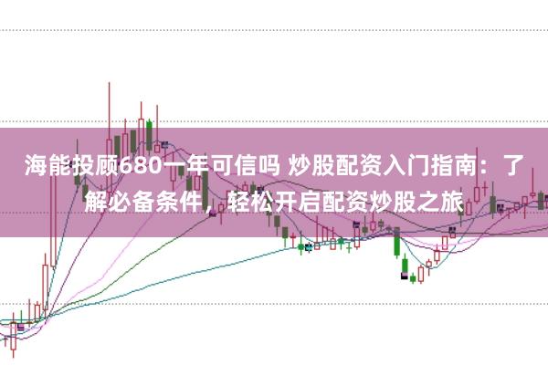 海能投顾680一年可信吗 炒股配资入门指南：了解必备条件，轻松开启配资炒股之旅
