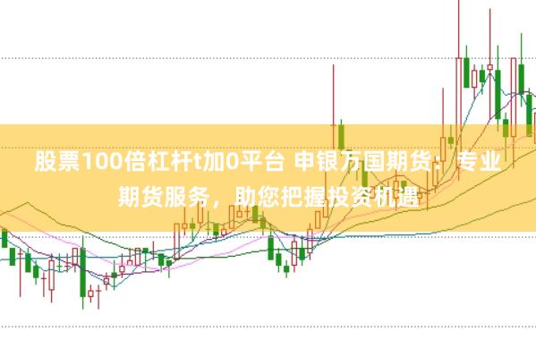 股票100倍杠杆t加0平台 申银万国期货：专业期货服务，助您把握投资机遇