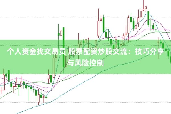 个人资金找交易员 股票配资炒股交流：技巧分享与风险控制