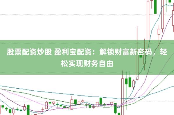 股票配资炒股 盈利宝配资：解锁财富新密码，轻松实现财务自由