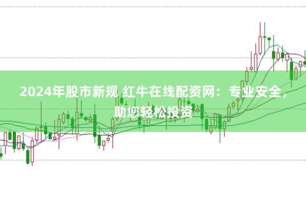 2024年股市新规 红牛在线配资网：专业安全，助您轻松投资