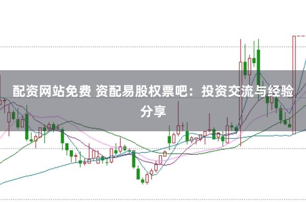 配资网站免费 资配易股权票吧：投资交流与经验分享