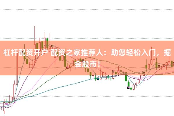 杠杆配资开户 配资之家推荐人：助您轻松入门，掘金股市！