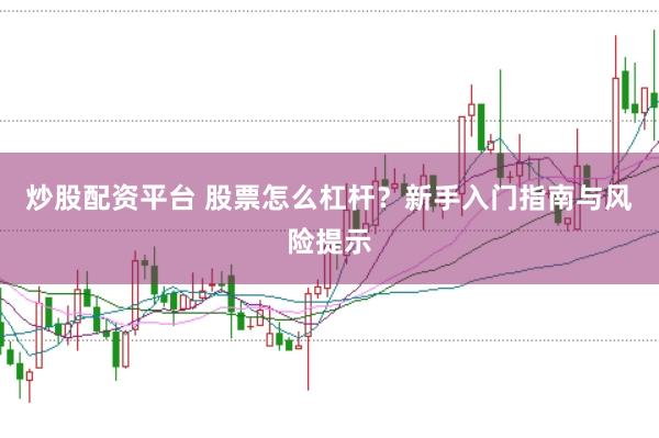 炒股配资平台 股票怎么杠杆？新手入门指南与风险提示