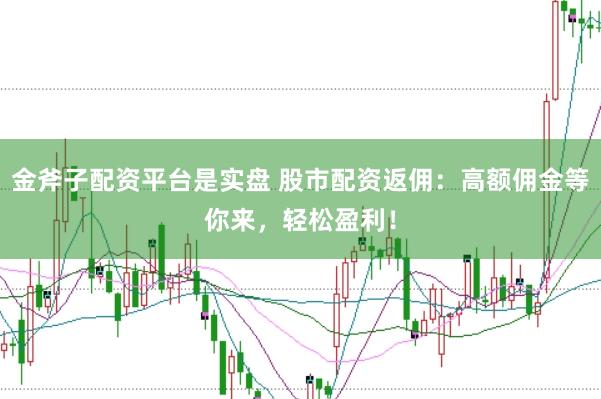 金斧子配资平台是实盘 股市配资返佣：高额佣金等你来，轻松盈利！