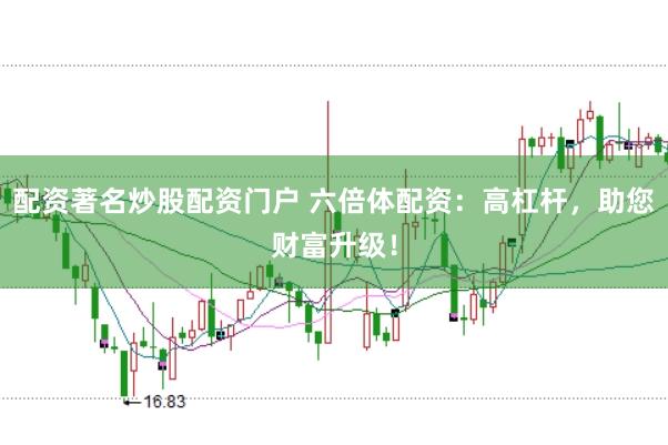 配资著名炒股配资门户 六倍体配资：高杠杆，助您财富升级！