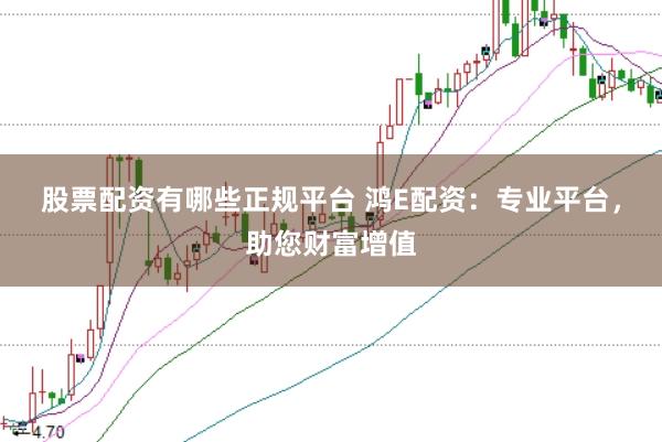股票配资有哪些正规平台 鸿E配资：专业平台，助您财富增值