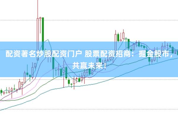 配资著名炒股配资门户 股票配资招商：掘金股市，共赢未来！