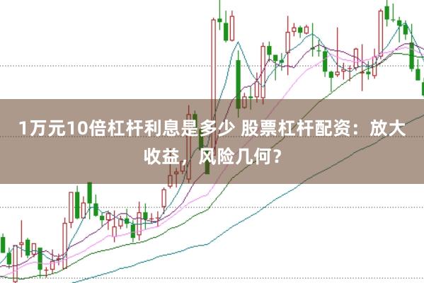 1万元10倍杠杆利息是多少 股票杠杆配资：放大收益，风险几何？
