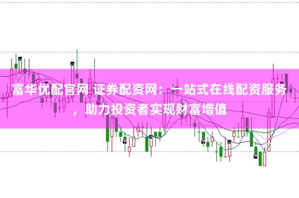 富华优配官网 证券配资网：一站式在线配资服务，助力投资者实现财富增值