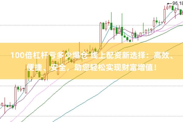 100倍杠杆亏多少爆仓 线上配资新选择：高效、便捷、安全，助您轻松实现财富增值！